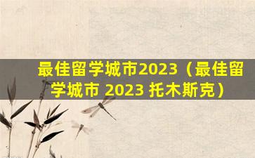 最佳留学城市2023（最佳留学城市 2023 托木斯克）